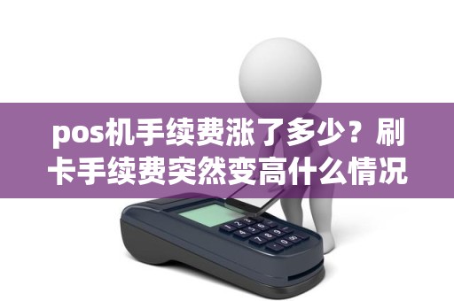 pos机手续费涨了多少?刷卡手续费突然变高什么情况 pos机手续费涨了多少?刷卡手续费突然变高什么情况