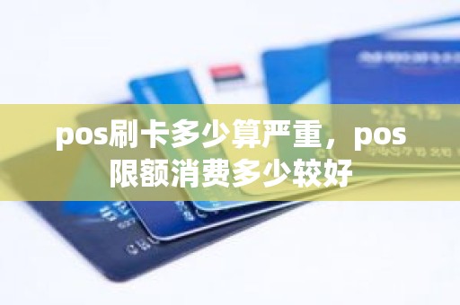 pos刷卡多少算严重，pos限额消费多少较好