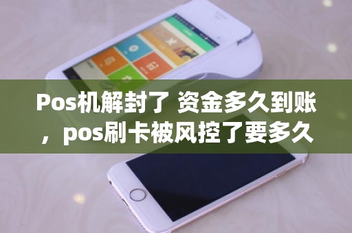 Pos机解封了 资金多久到账，pos刷卡被风控了要多久才能解除