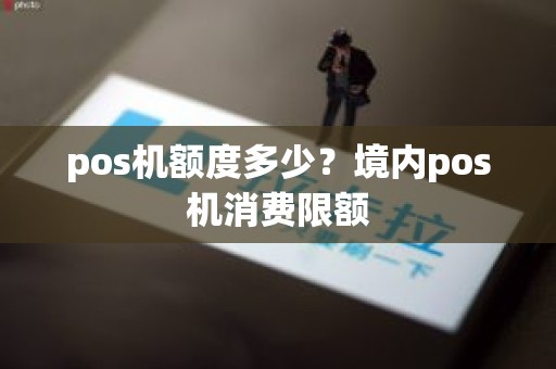 pos机额度多少？境内pos机消费限额