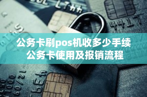 公务卡刷pos机收多少手续 公务卡使用及报销流程