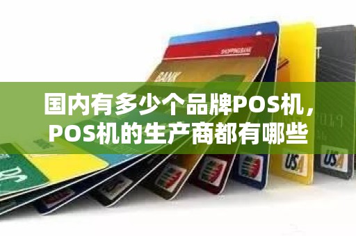 国内有多少个品牌POS机,POS机的生产商都有哪些 国内有多少个品牌POS机,POS机的生产商都有哪些