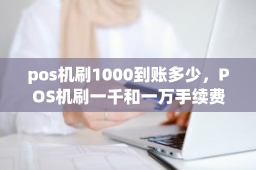 pos机刷1000到账多少,POS机刷一千和一万手续费一样吗 pos机刷1000到账多少,POS机刷一千和一万手续费一样吗