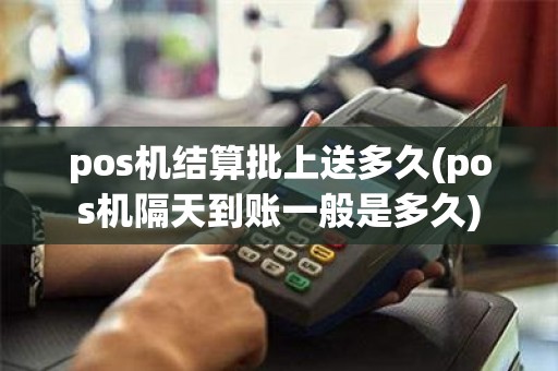 pos机结算批上送多久(pos机隔天到账一般是多久) pos机结算批上送多久(pos机隔天到账一般是多久)