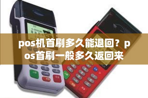 pos机首刷多久能退回?pos首刷一般多久返回来 pos机首刷多久能退回?pos首刷一般多久返回来
