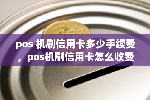 pos 机刷信用卡多少手续费,pos机刷信用卡怎么收费 pos 机刷信用卡多少手续费,pos机刷信用卡怎么收费