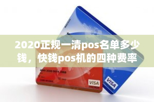 2020正规一清pos名单多少钱，快钱pos机的四种费率分别是多少
