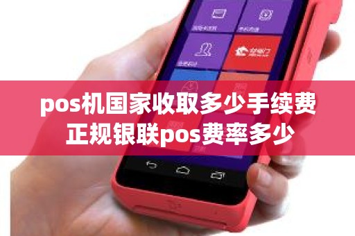 pos机国家收取多少手续费 正规银联pos费率多少