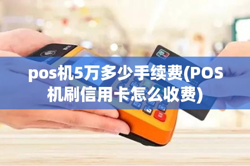pos机5万多少手续费(POS机刷信用卡怎么收费)