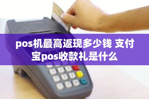 pos机最高返现多少钱 支付宝pos收款礼是什么
