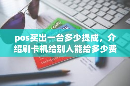 pos买出一台多少提成，介绍刷卡机给别人能给多少费用