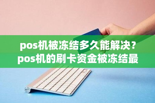 pos机被冻结多久能解决？pos机的刷卡资金被冻结最快结冻时间是多久