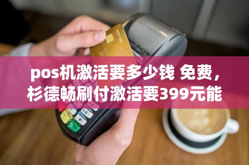 pos机激活要多少钱 免费，杉德畅刷付激活要399元能退回来吗