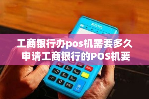 工商银行办pos机需要多久 申请工商银行的POS机要多少钱需要些什么手续