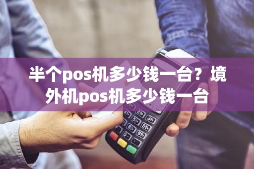 半个pos机多少钱一台？境外机pos机多少钱一台