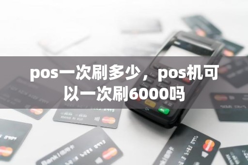 pos一次刷多少，pos机可以一次刷6000吗