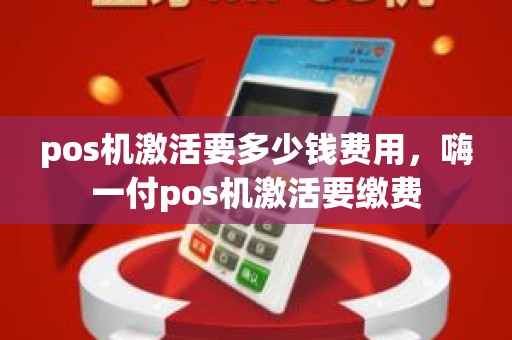 pos机激活要多少钱费用，嗨一付pos机激活要缴费