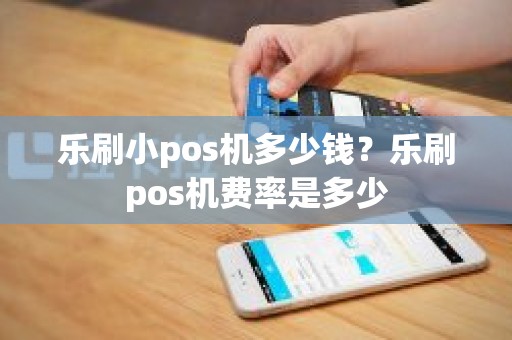 乐刷小pos机多少钱？乐刷pos机费率是多少