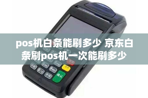 pos机白条能刷多少 京东白条刷pos机一次能刷多少