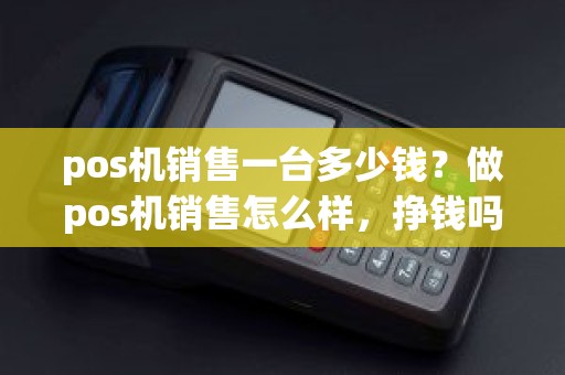 pos机销售一台多少钱？做pos机销售怎么样，挣钱吗
