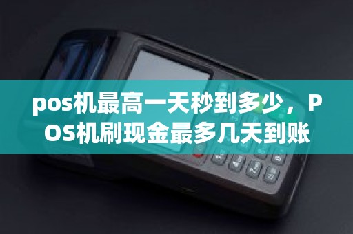 pos机最高一天秒到多少，POS机刷现金最多几天到账