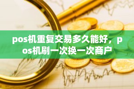 pos机重复交易多久能好，pos机刷一次换一次商户