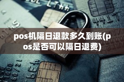 pos机隔日退款多久到账(pos是否可以隔日退费)