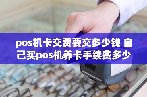 pos机卡交费要交多少钱 自己买pos机养卡手续费多少