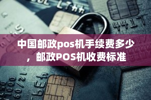 中国邮政pos机手续费多少，邮政POS机收费标准