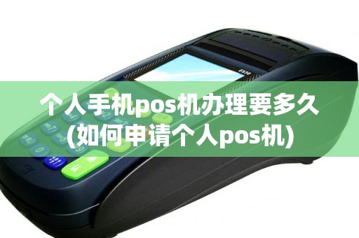 个人手机pos机办理要多久(如何申请个人pos机)