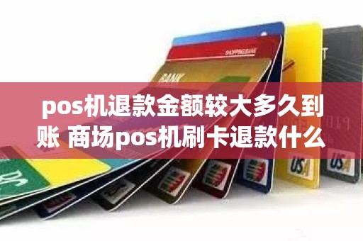 pos机退款金额较大多久到账 商场pos机刷卡退款什么时候到账