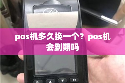 pos机多久换一个？pos机会到期吗