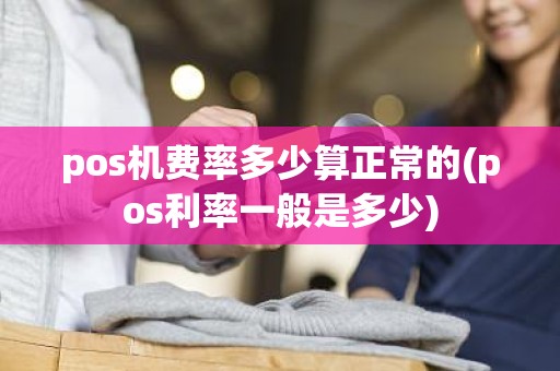 pos机费率多少算正常的(pos利率一般是多少) pos机费率多少算正常的(pos利率一般是多少)