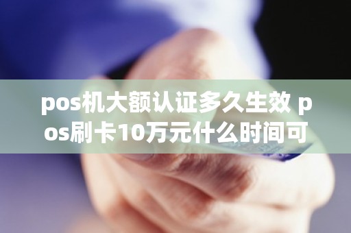 pos机大额认证多久生效 pos刷卡10万元什么时间可以到账 pos机大额认证多久生效 pos刷卡10万元什么时间可以到账