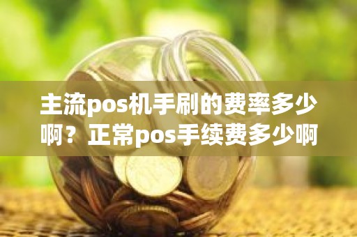 主流pos机手刷的费率多少啊？正常pos手续费多少啊