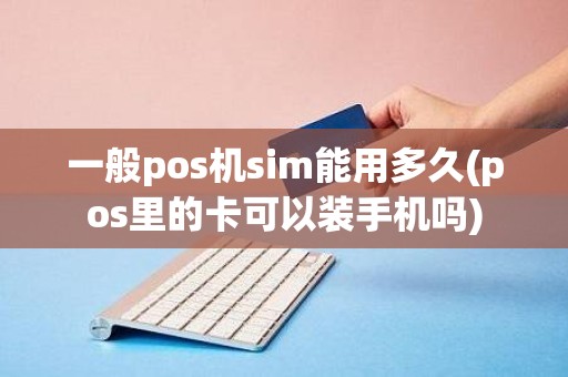 一般pos机sim能用多久(pos里的卡可以装手机吗)