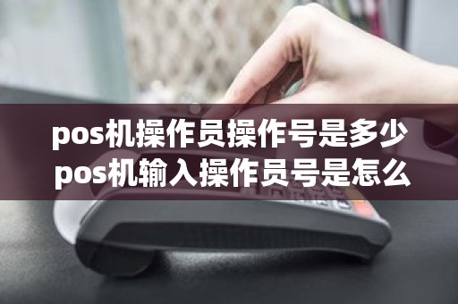 pos机操作员操作号是多少 pos机输入操作员号是怎么回事