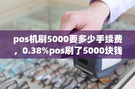 pos机刷5000要多少手续费，0.38%pos刷了5000块钱，手续费多少