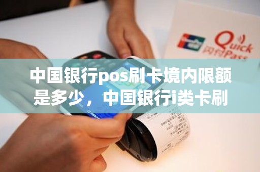 中国银行pos刷卡境内限额是多少，中国银行i类卡刷卡限额