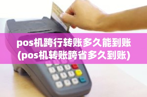 pos机跨行转账多久能到账(pos机转账跨省多久到账)