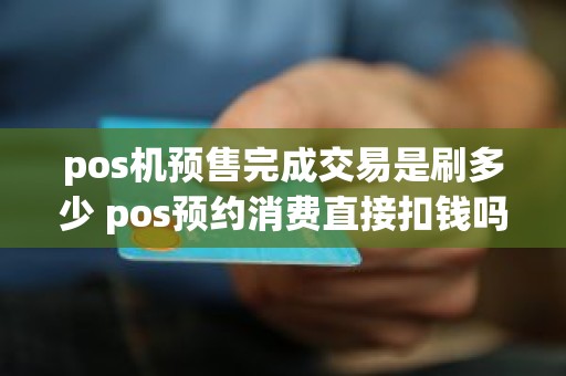 pos机预售完成交易是刷多少 pos预约消费直接扣钱吗
