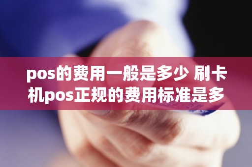pos的费用一般是多少 刷卡机pos正规的费用标准是多少