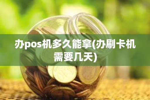 办pos机多久能拿(办刷卡机需要几天)