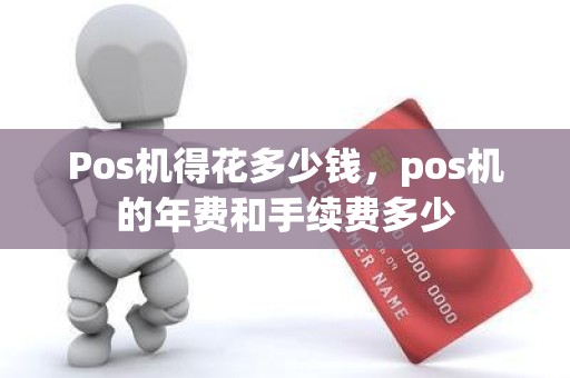 Pos机得花多少钱，pos机的年费和手续费多少