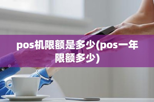 pos机限额是多少(pos一年限额多少)