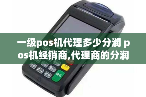 一级pos机代理多少分润 pos机经销商,代理商的分润是怎么算的
