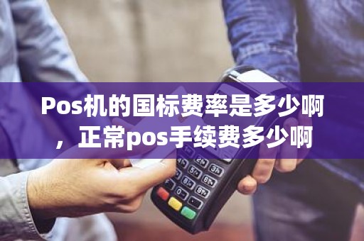 Pos机的国标费率是多少啊，正常pos手续费多少啊