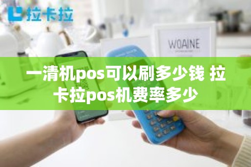 一清机pos可以刷多少钱 拉卡拉pos机费率多少