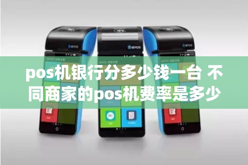 pos机银行分多少钱一台 不同商家的pos机费率是多少