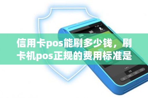 信用卡pos能刷多少钱，刷卡机pos正规的费用标准是多少